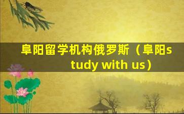 阜阳留学机构俄罗斯（阜阳study with us）